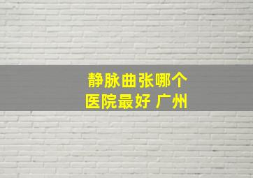 静脉曲张哪个医院最好 广州